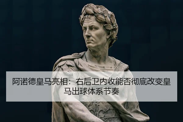 阿诺德皇马亮相：右后卫内收能否彻底改变皇马出球体系节奏