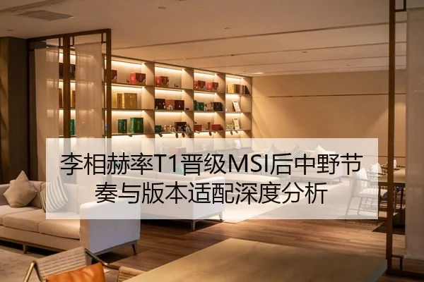 李相赫率T1晋级MSI后中野节奏与版本适配深度分析