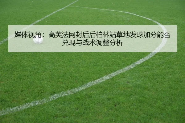 媒体视角：高芙法网封后后柏林站草地发球加分能否兑现与战术调整分析